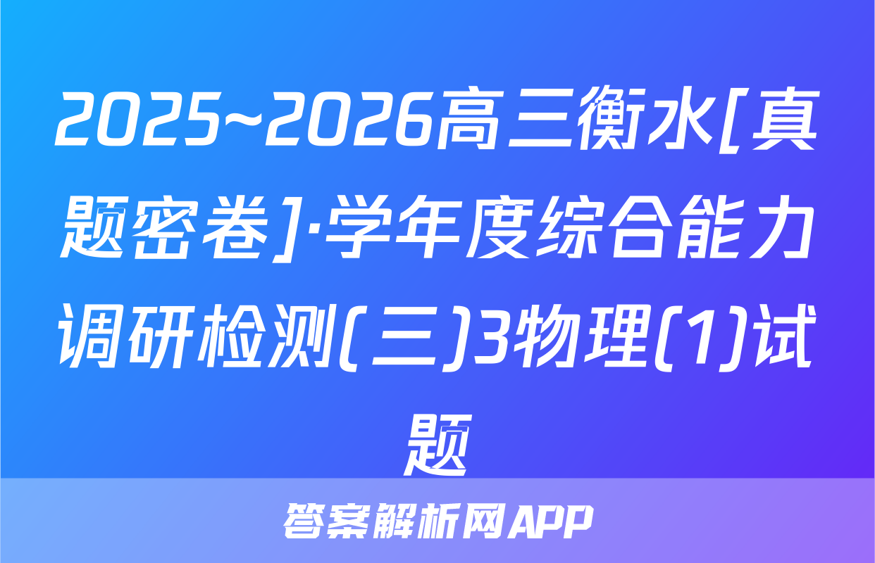 2025~2026高三衡水[真题密卷]·学年度综合能力调研检测(三)3物理(1)试题