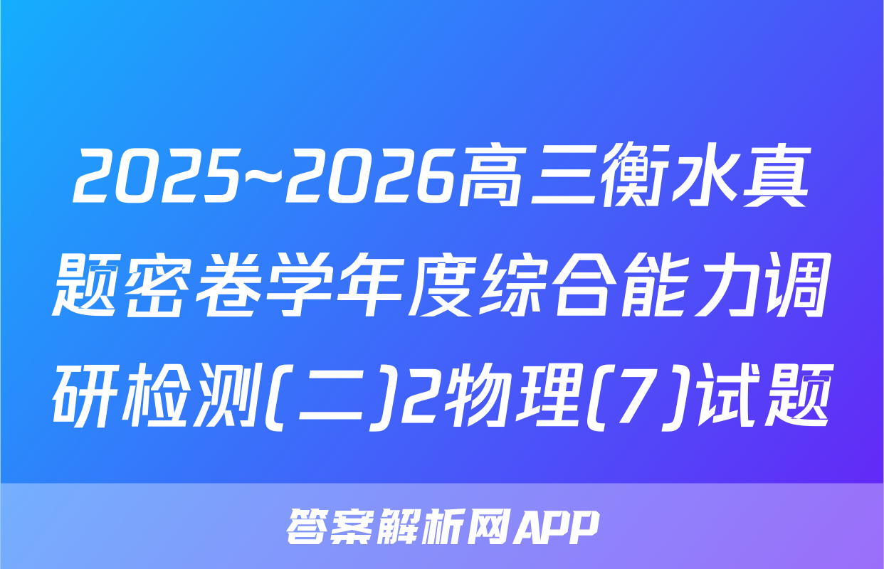2025~2026高三衡水真题密卷学年度综合能力调研检测(二)2物理(7)试题