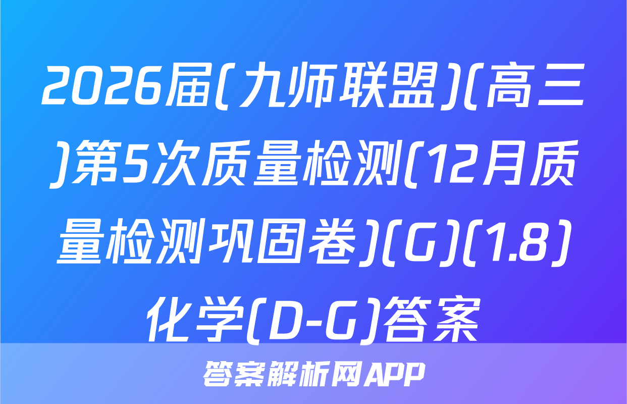 2026届(九师联盟)(高三)第5次质量检测(12月质量检测巩固卷)(G)(1.8)化学(D-G)答案