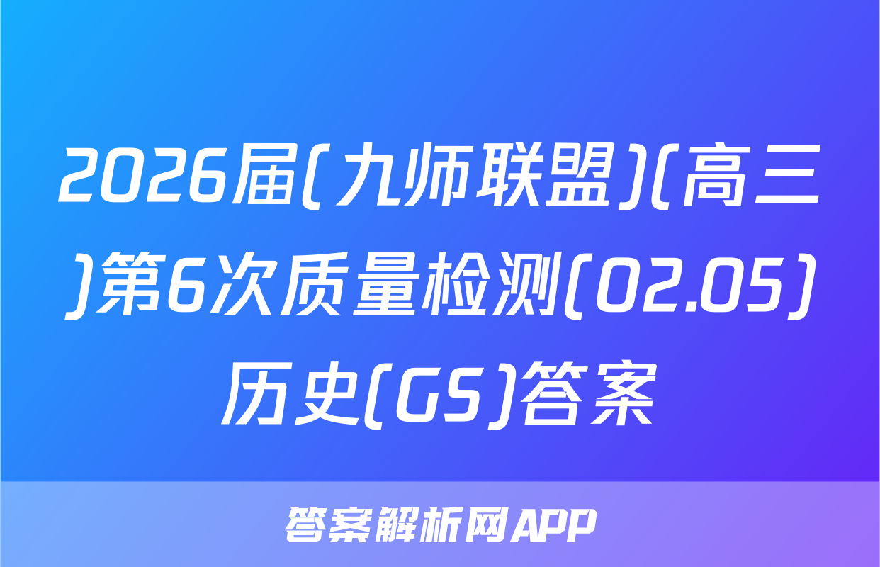2026届(九师联盟)(高三)第6次质量检测(02.05)历史(GS)答案