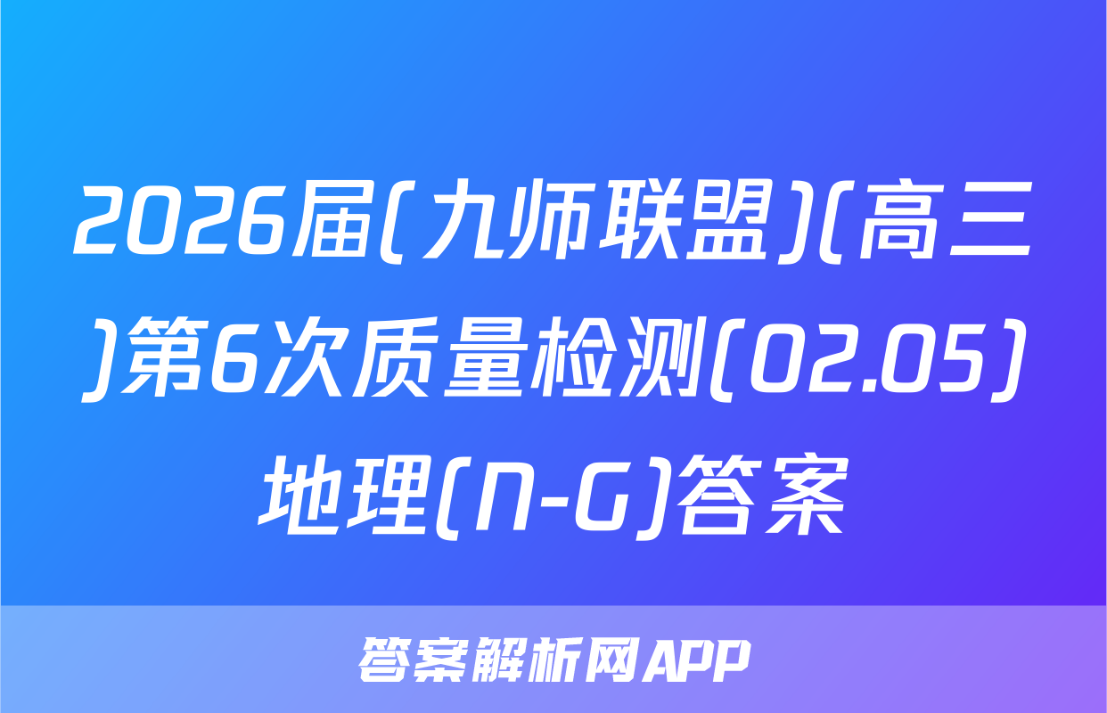 2026届(九师联盟)(高三)第6次质量检测(02.05)地理(N-G)答案