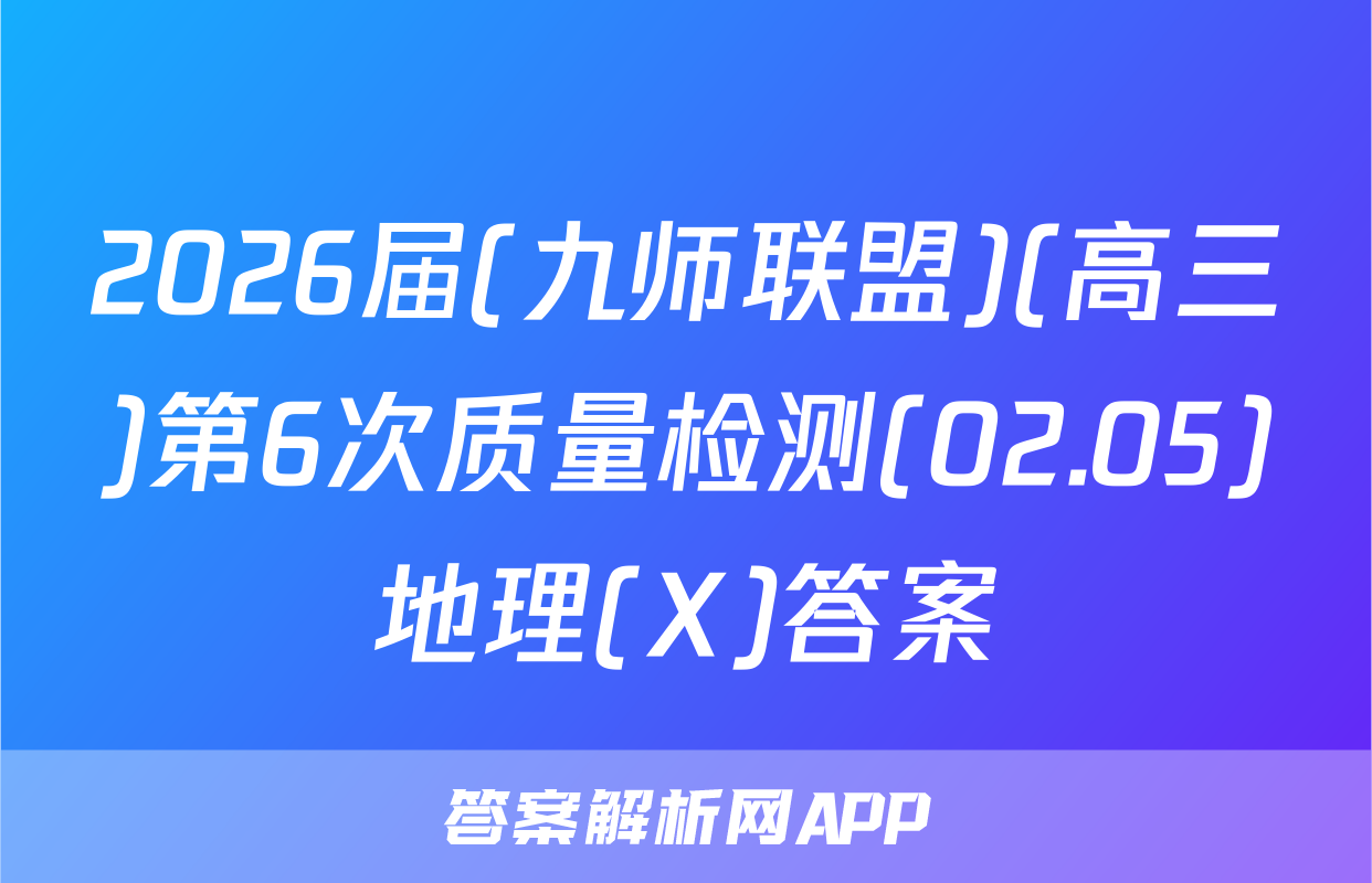 2026届(九师联盟)(高三)第6次质量检测(02.05)地理(X)答案