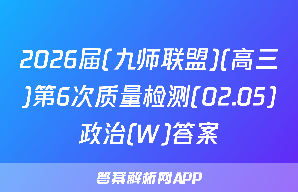 2026届(九师联盟)(高三)第6次质量检测(02.05)政治(W)答案
