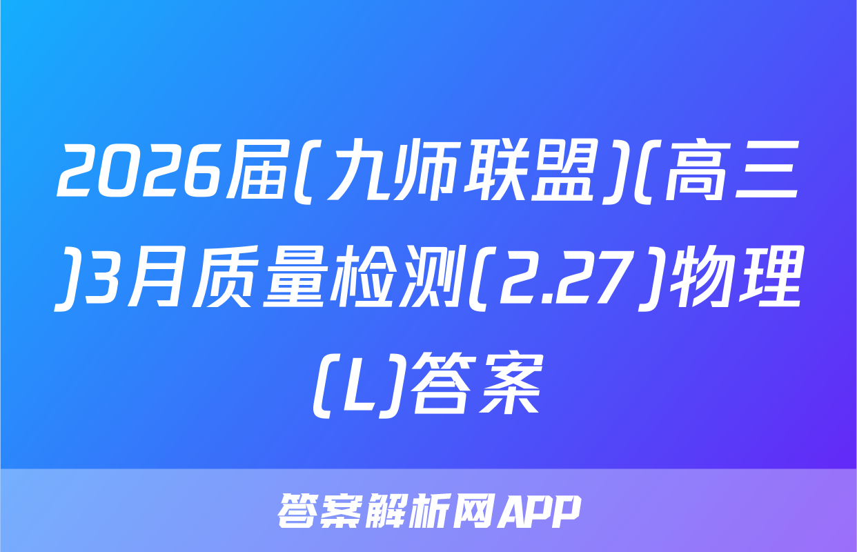 2026届(九师联盟)(高三)3月质量检测(2.27)物理(L)答案
