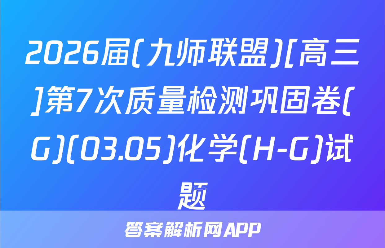 2026届(九师联盟)[高三]第7次质量检测巩固卷(G)(03.05)化学(H-G)试题