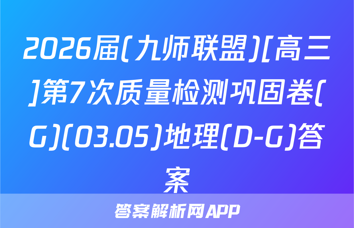 2026届(九师联盟)[高三]第7次质量检测巩固卷(G)(03.05)地理(D-G)答案