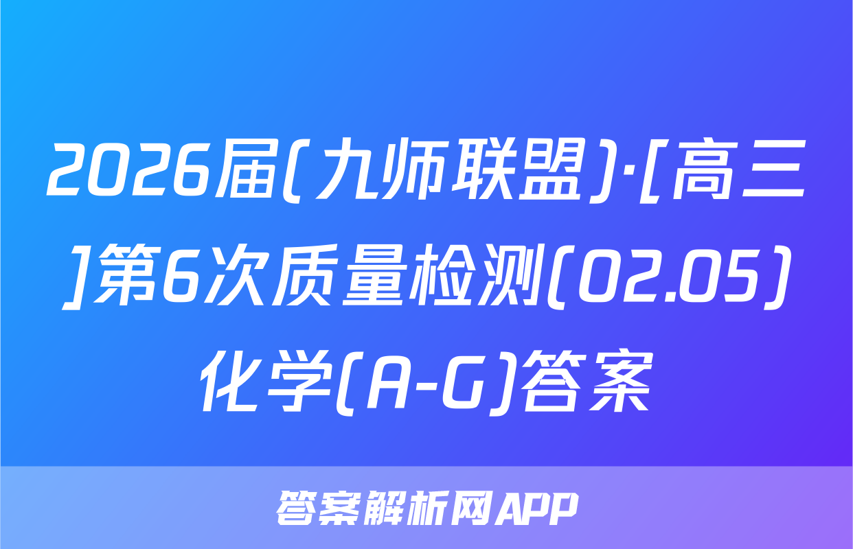 2026届(九师联盟)·[高三]第6次质量检测(02.05)化学(A-G)答案