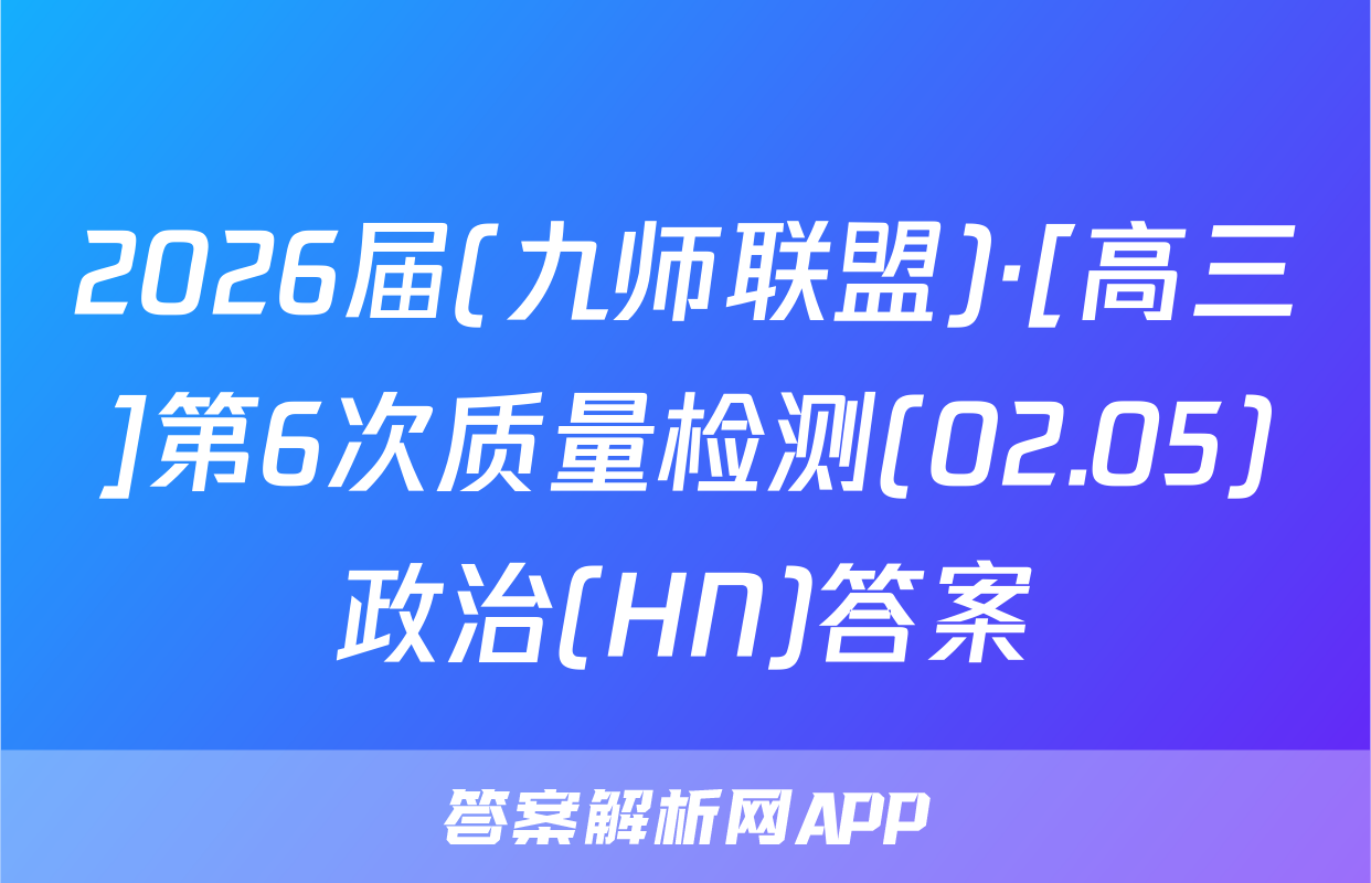 2026届(九师联盟)·[高三]第6次质量检测(02.05)政治(HN)答案