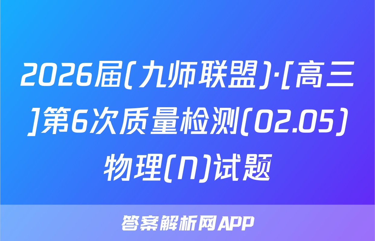 2026届(九师联盟)·[高三]第6次质量检测(02.05)物理(N)试题