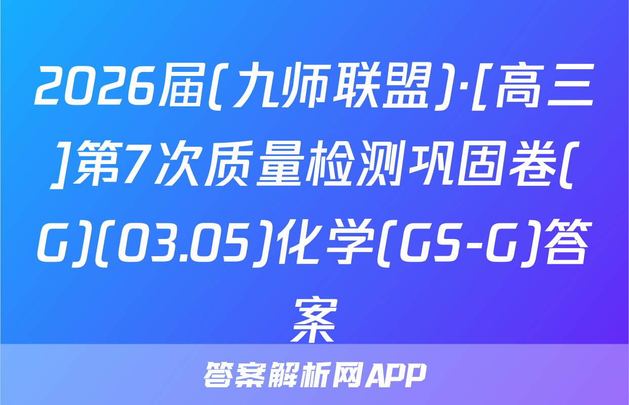 2026届(九师联盟)·[高三]第7次质量检测巩固卷(G)(03.05)化学(GS-G)答案