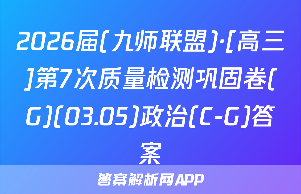 2026届(九师联盟)·[高三]第7次质量检测巩固卷(G)(03.05)政治(C-G)答案