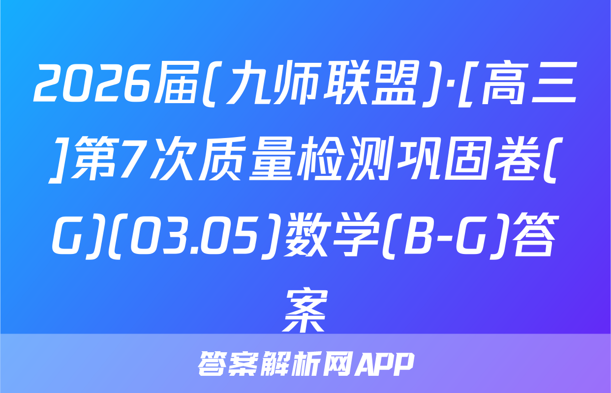 2026届(九师联盟)·[高三]第7次质量检测巩固卷(G)(03.05)数学(B-G)答案