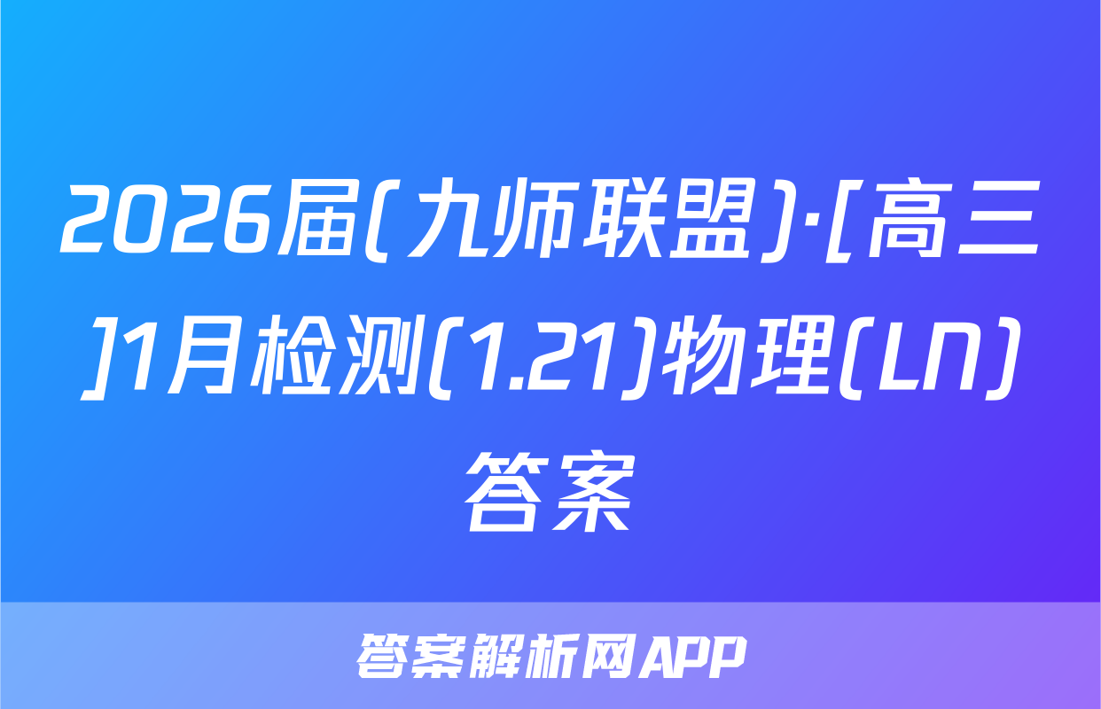 2026届(九师联盟)·[高三]1月检测(1.21)物理(LN)答案
