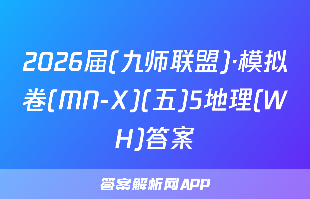2026届(九师联盟)·模拟卷(MN-X)(五)5地理(WH)答案