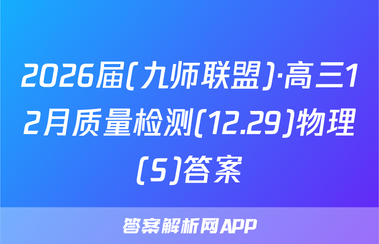 2026届(九师联盟)·高三12月质量检测(12.29)物理(S)答案