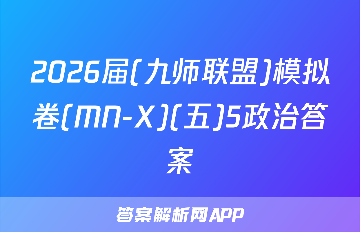 2026届(九师联盟)模拟卷(MN-X)(五)5政治答案
