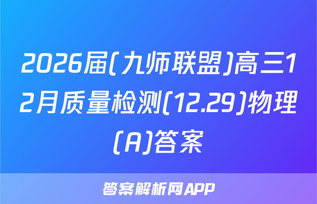 2026届(九师联盟)高三12月质量检测(12.29)物理(A)答案