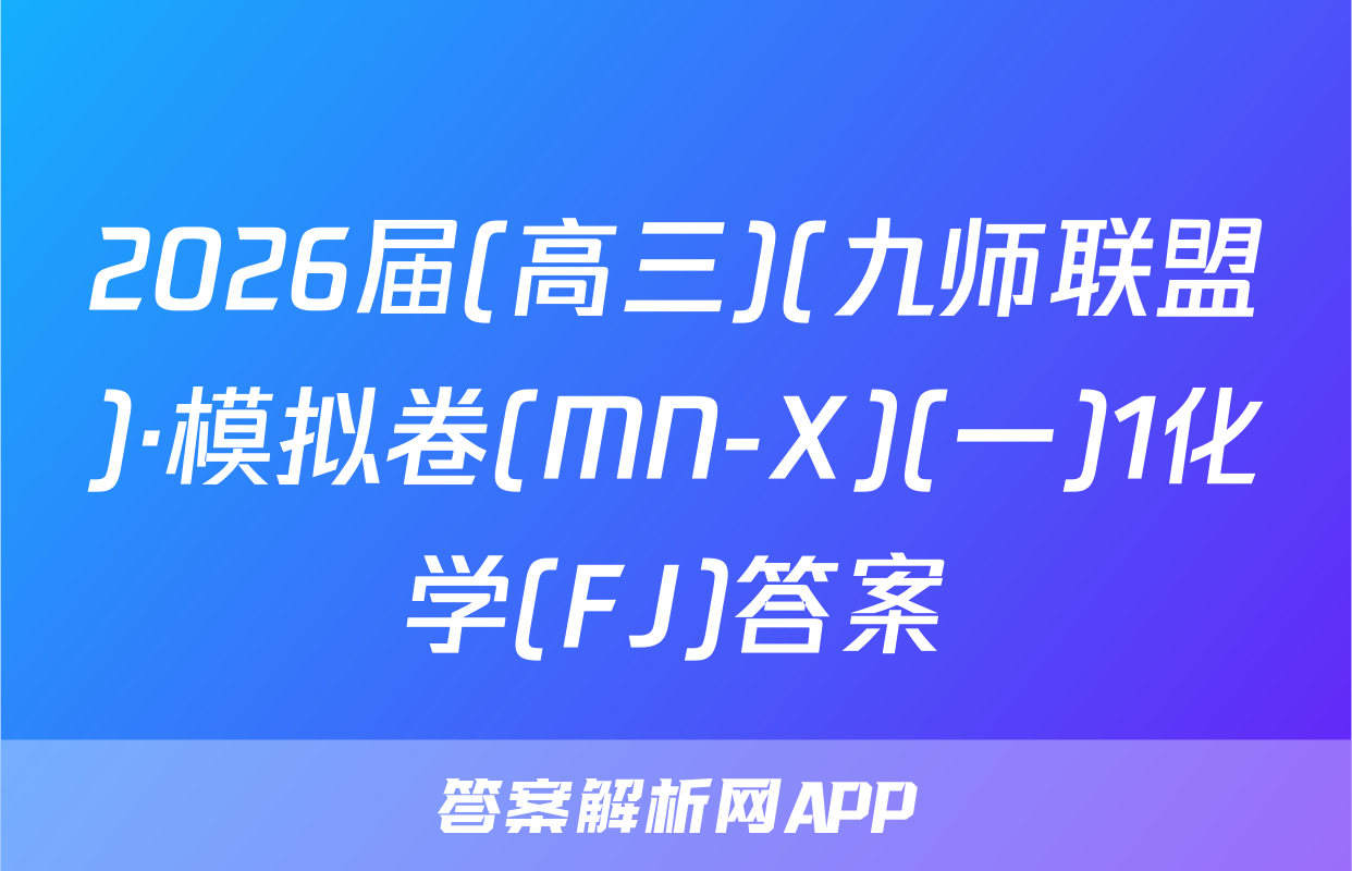 2026届(高三)(九师联盟)·模拟卷(MN-X)(一)1化学(FJ)答案