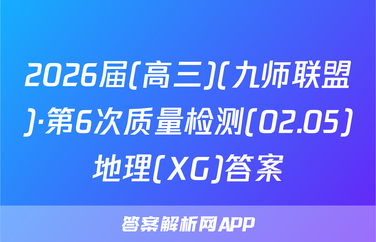 2026届(高三)(九师联盟)·第6次质量检测(02.05)地理(XG)答案