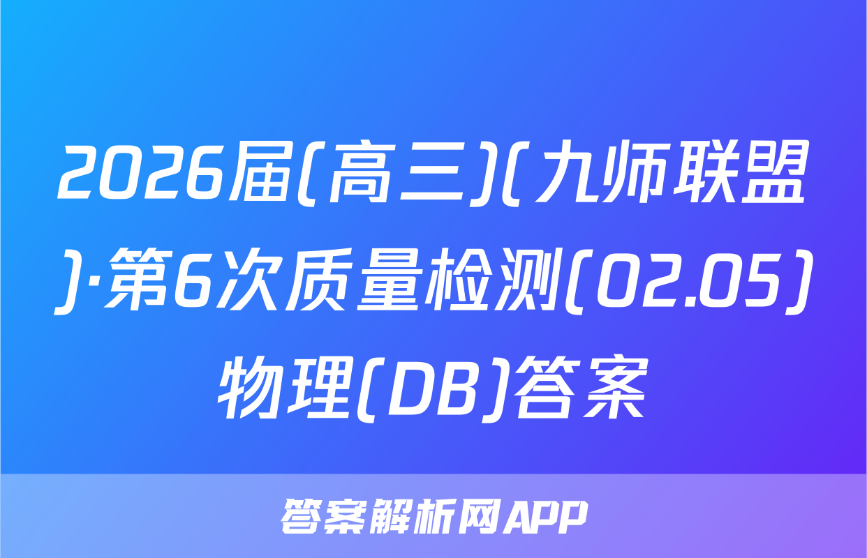2026届(高三)(九师联盟)·第6次质量检测(02.05)物理(DB)答案