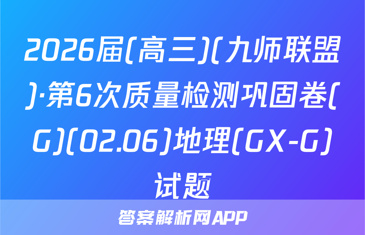 2026届(高三)(九师联盟)·第6次质量检测巩固卷(G)(02.06)地理(GX-G)试题