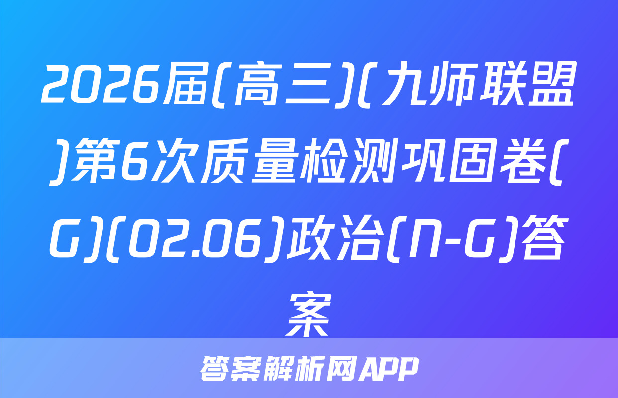 2026届(高三)(九师联盟)第6次质量检测巩固卷(G)(02.06)政治(N-G)答案