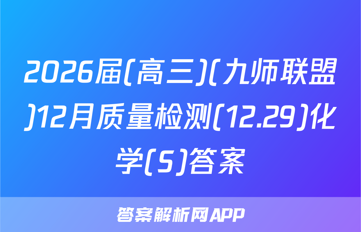 2026届(高三)(九师联盟)12月质量检测(12.29)化学(S)答案