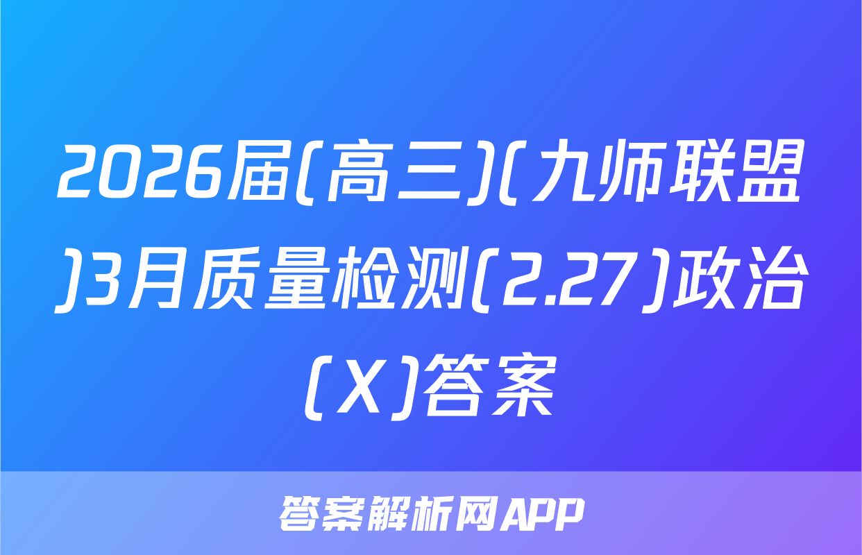 2026届(高三)(九师联盟)3月质量检测(2.27)政治(X)答案