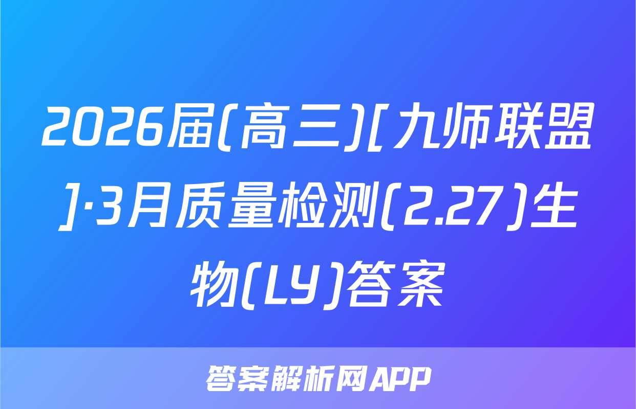 2026届(高三)[九师联盟]·3月质量检测(2.27)生物(LY)答案