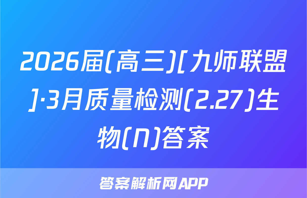 2026届(高三)[九师联盟]·3月质量检测(2.27)生物(N)答案