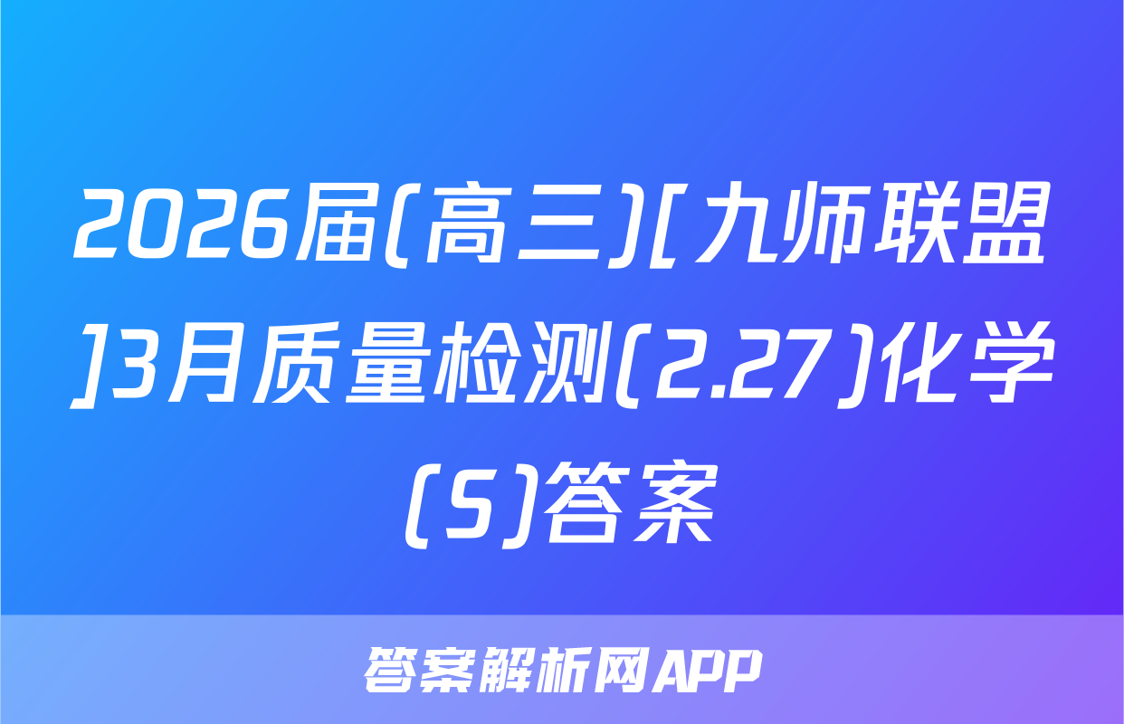 2026届(高三)[九师联盟]3月质量检测(2.27)化学(S)答案
