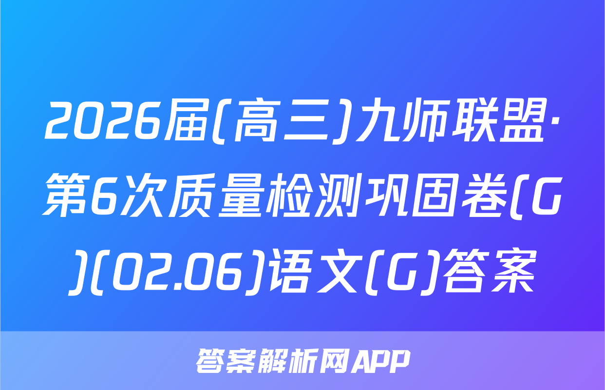2026届(高三)九师联盟·第6次质量检测巩固卷(G)(02.06)语文(G)答案