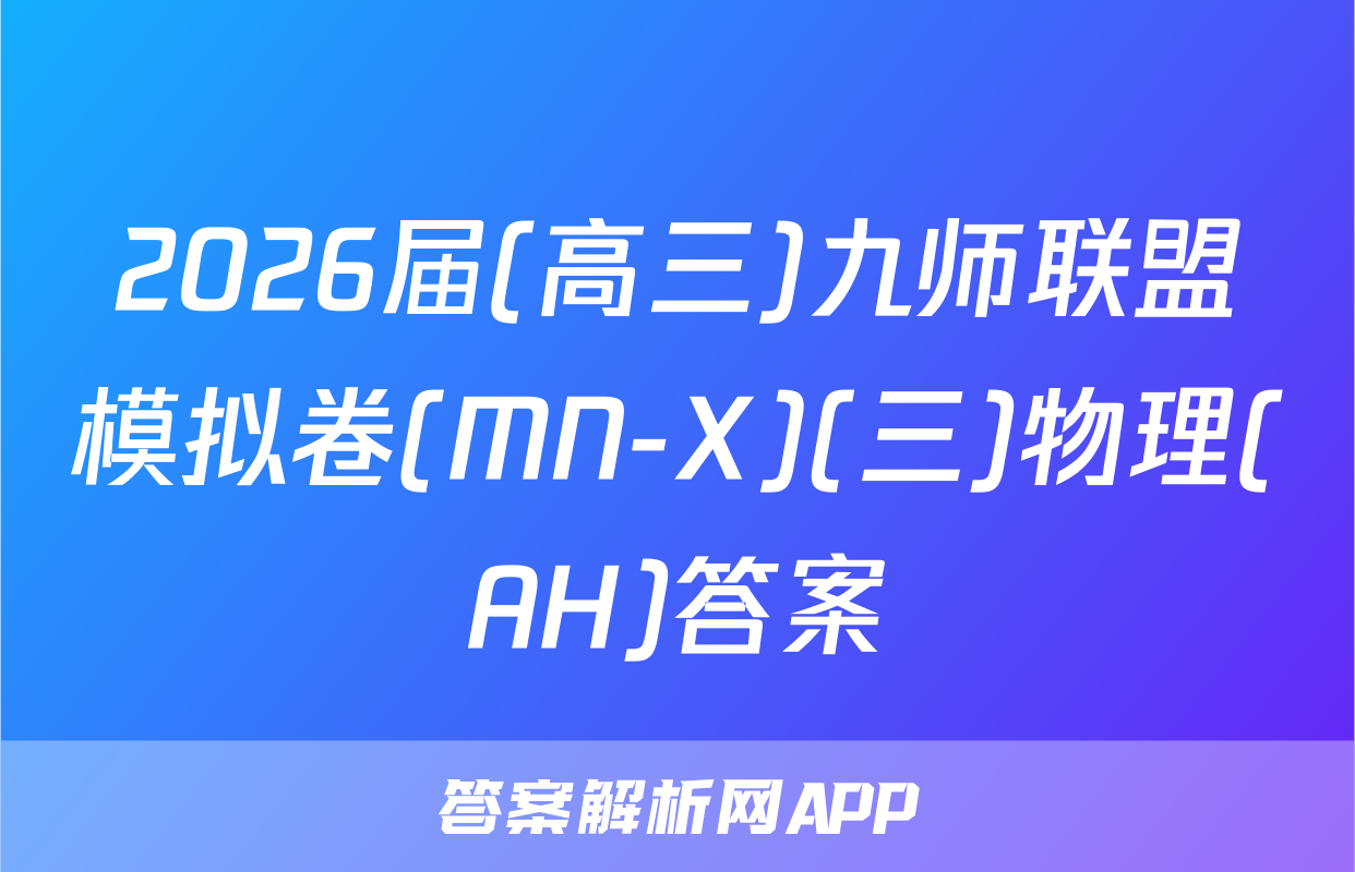 2026届(高三)九师联盟模拟卷(MN-X)(三)物理(AH)答案