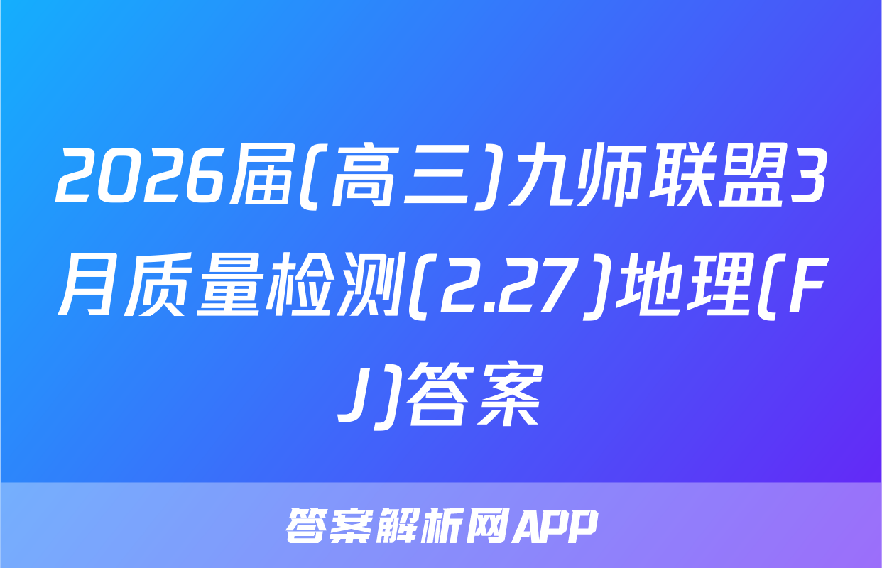 2026届(高三)九师联盟3月质量检测(2.27)地理(FJ)答案