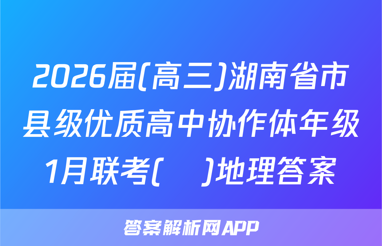 2026届(高三)湖南省市县级优质高中协作体年级1月联考(ο)地理答案