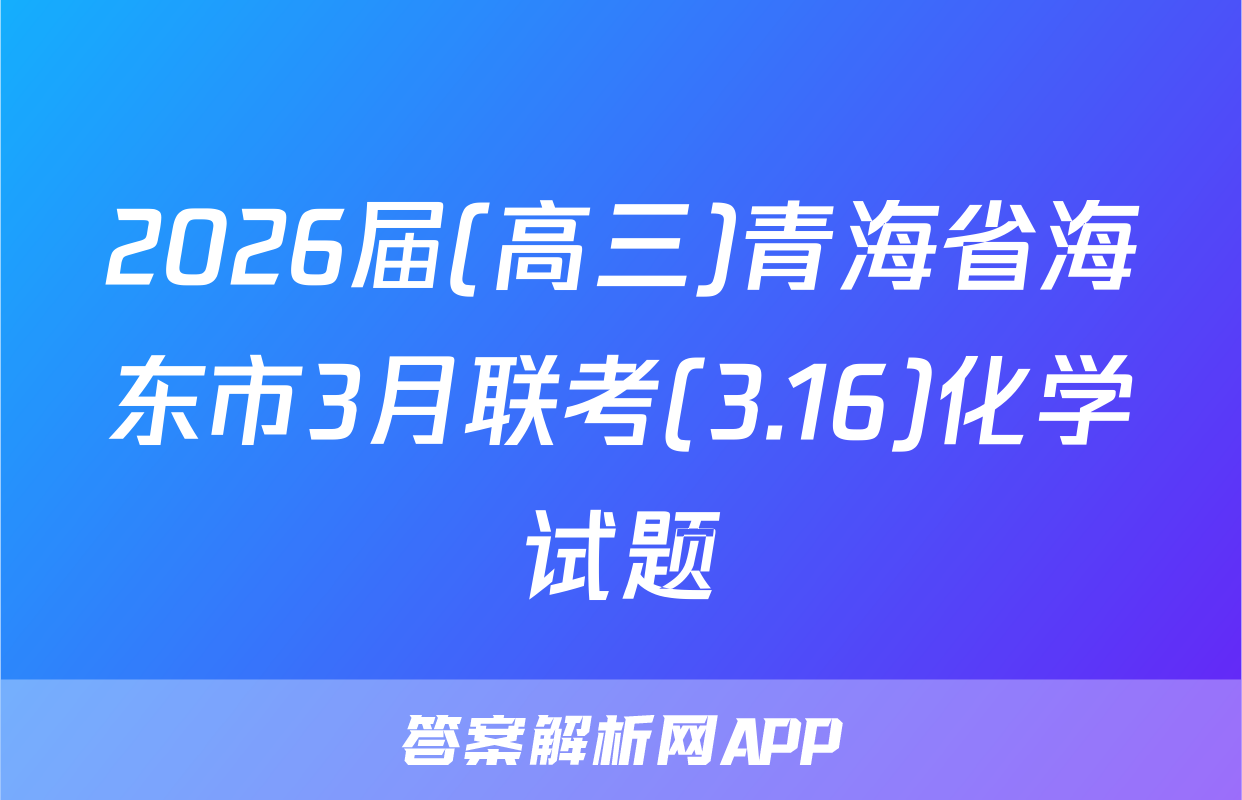 2026届(高三)青海省海东市3月联考(3.16)化学试题