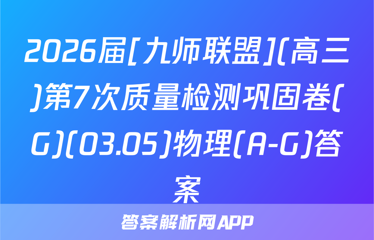 2026届[九师联盟](高三)第7次质量检测巩固卷(G)(03.05)物理(A-G)答案