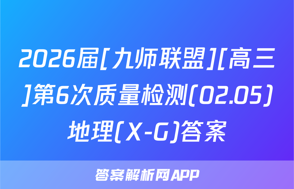 2026届[九师联盟][高三]第6次质量检测(02.05)地理(X-G)答案