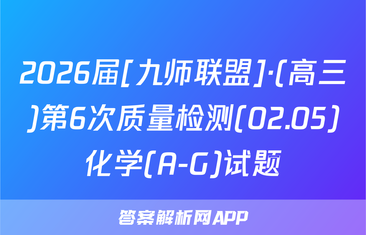 2026届[九师联盟]·(高三)第6次质量检测(02.05)化学(A-G)试题
