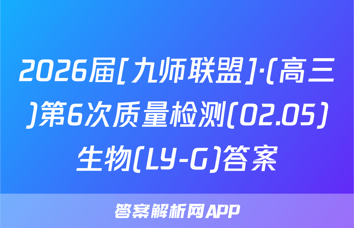 2026届[九师联盟]·(高三)第6次质量检测(02.05)生物(LY-G)答案