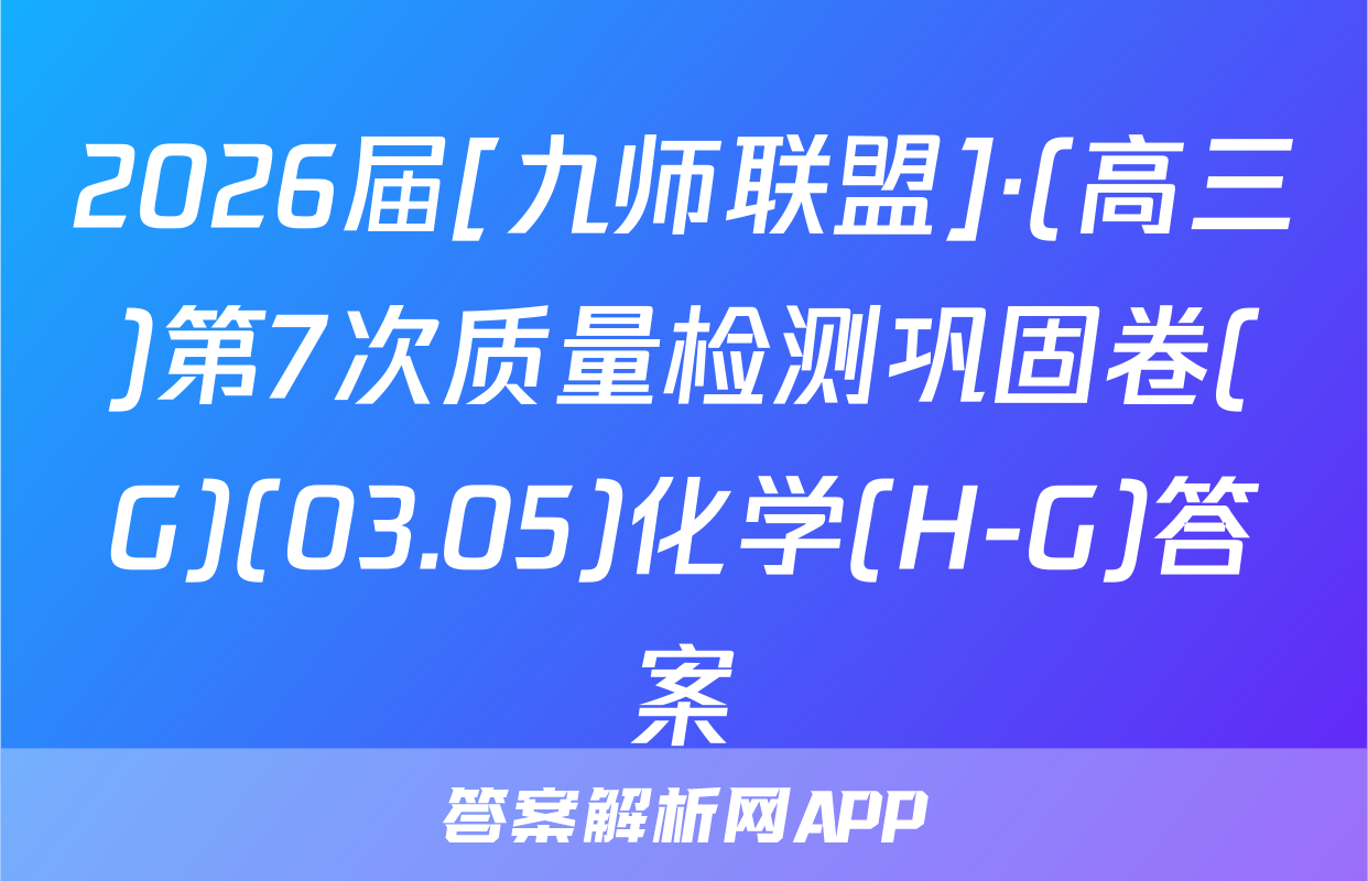 2026届[九师联盟]·(高三)第7次质量检测巩固卷(G)(03.05)化学(H-G)答案