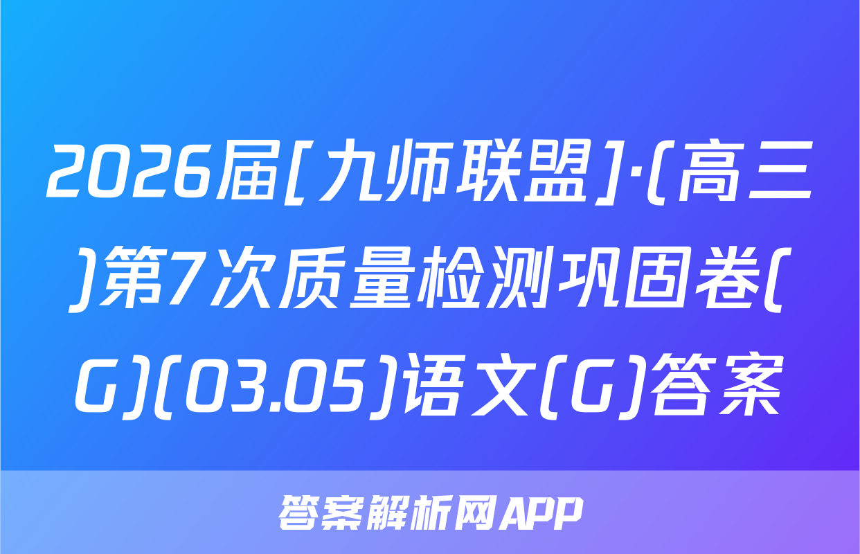 2026届[九师联盟]·(高三)第7次质量检测巩固卷(G)(03.05)语文(G)答案