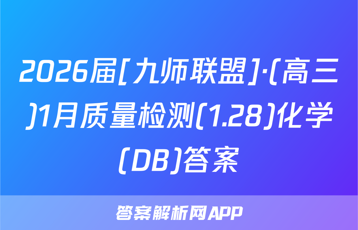 2026届[九师联盟]·(高三)1月质量检测(1.28)化学(DB)答案