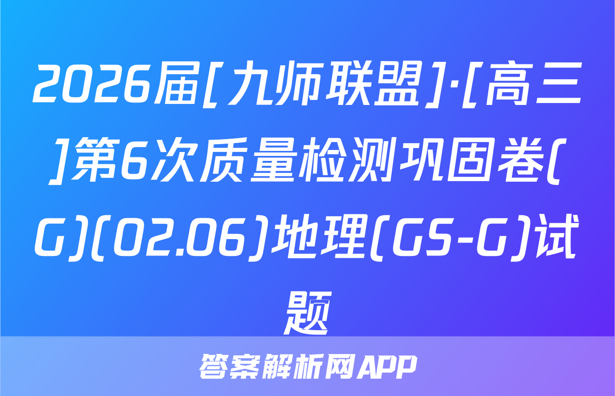 2026届[九师联盟]·[高三]第6次质量检测巩固卷(G)(02.06)地理(GS-G)试题