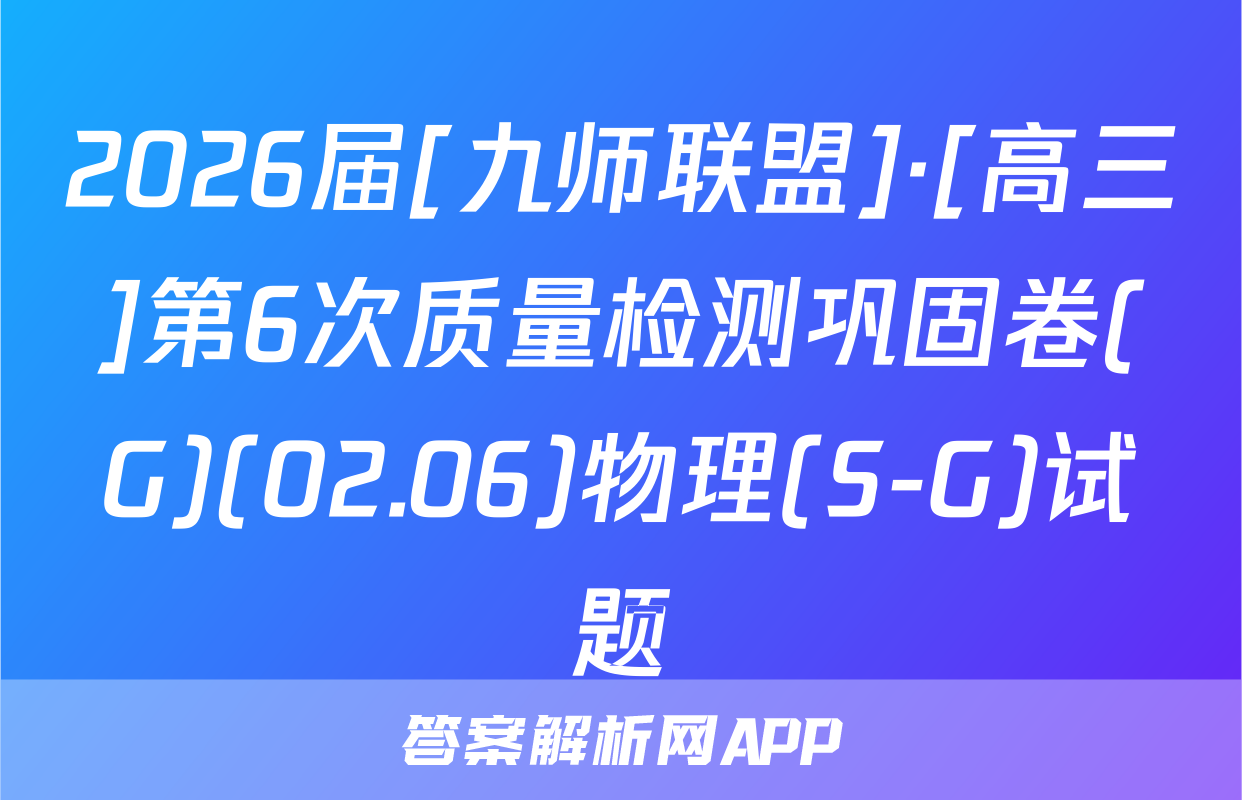 2026届[九师联盟]·[高三]第6次质量检测巩固卷(G)(02.06)物理(S-G)试题