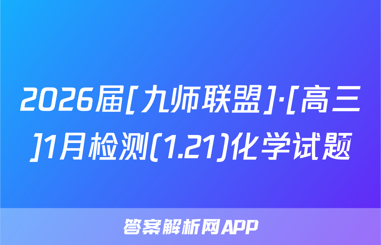 2026届[九师联盟]·[高三]1月检测(1.21)化学试题