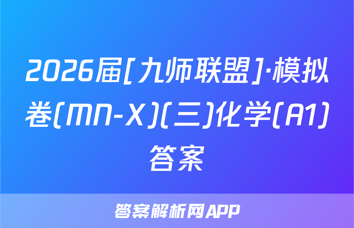 2026届[九师联盟]·模拟卷(MN-X)(三)化学(A1)答案