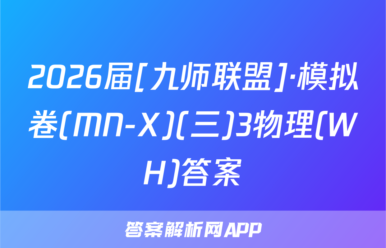 2026届[九师联盟]·模拟卷(MN-X)(三)3物理(WH)答案