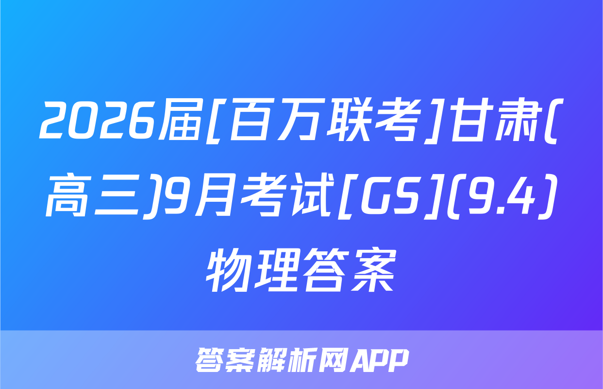 2026届[百万联考]甘肃(高三)9月考试[GS](9.4)物理答案