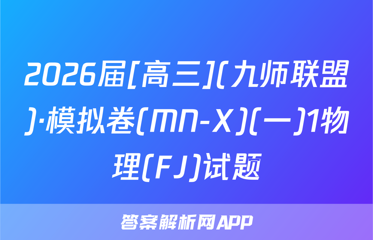 2026届[高三](九师联盟)·模拟卷(MN-X)(一)1物理(FJ)试题